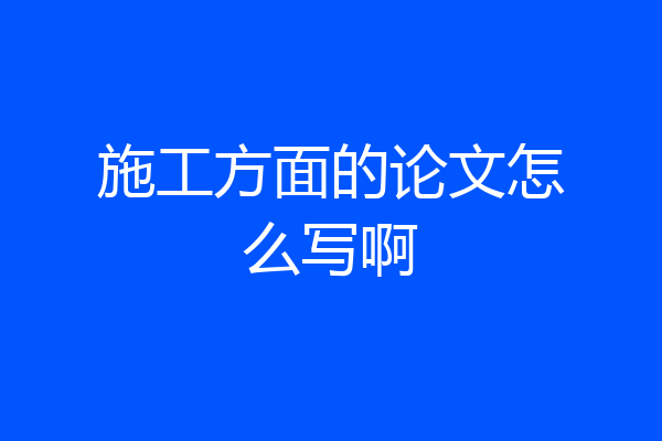 施工方面的论文怎么写啊