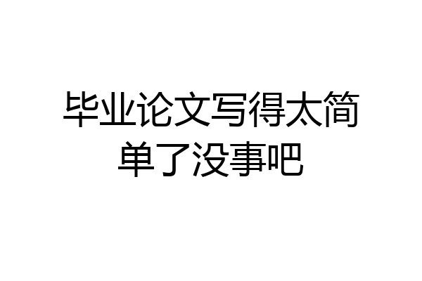 毕业论文写得太简单了没事吧