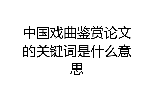 中国戏曲鉴赏论文的关键词是什么意思