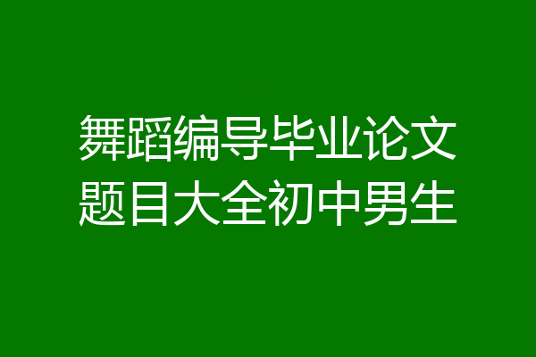 舞蹈编导毕业论文题目大全初中男生