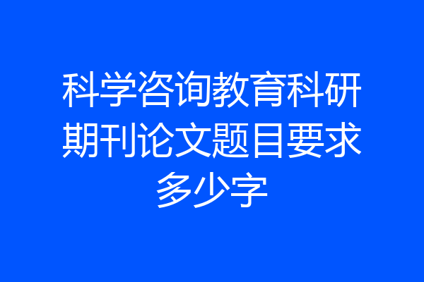 科学咨询教育科研期刊论文题目要求多少字