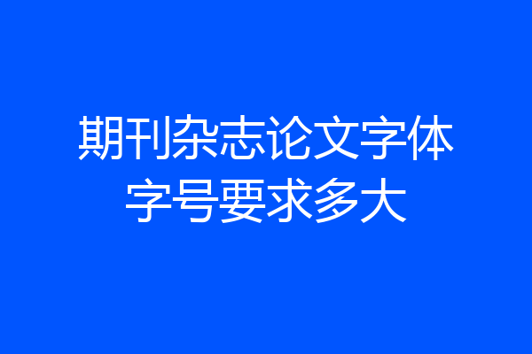 期刊杂志论文字体字号要求多大