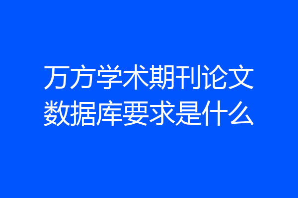 万方学术期刊论文数据库要求是什么