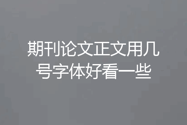期刊论文正文用几号字体好看一些