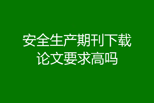 安全生产期刊下载论文要求高吗