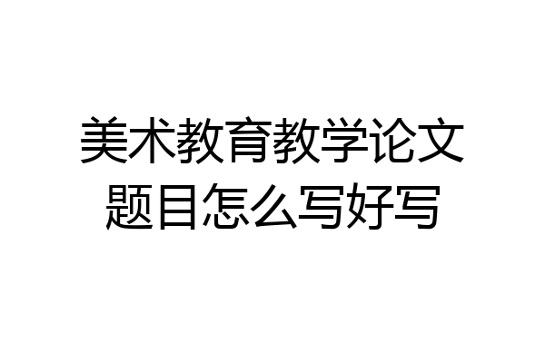 美术教育教学论文题目怎么写好写