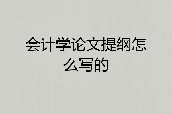 会计学论文提纲怎么写的