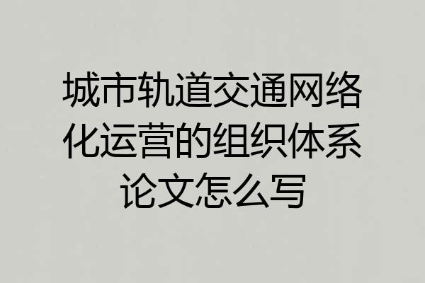 城市轨道交通网络化运营的组织体系论文怎么写