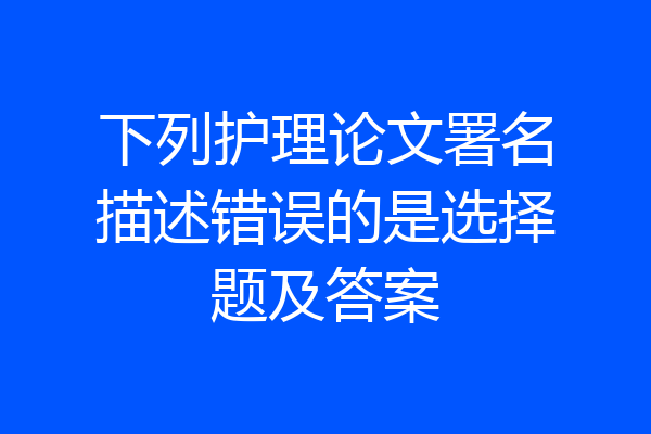 下列护理论文署名描述错误的是选择题及答案