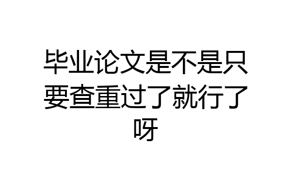 毕业论文是不是只要查重过了就行了呀