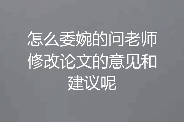 怎么委婉的问老师修改论文的意见和建议呢