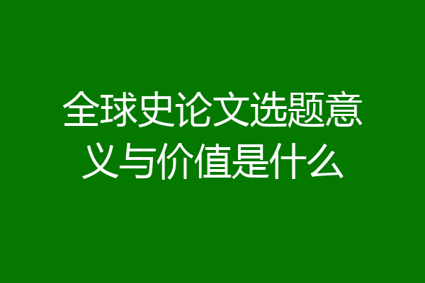 全球史论文选题意义与价值是什么