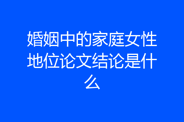 婚姻中的家庭女性地位论文结论是什么
