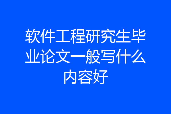 软件工程研究生毕业论文一般写什么内容好