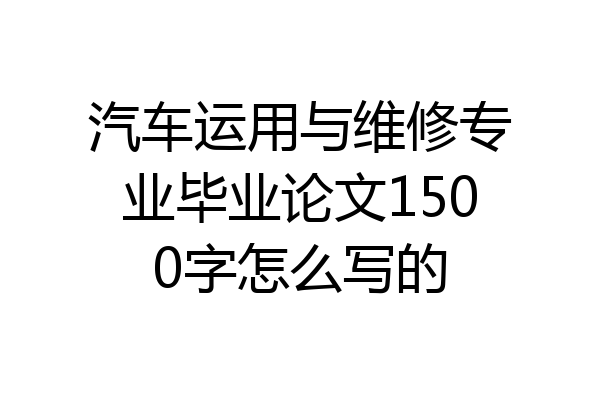汽车运用与维修专业毕业论文1500字怎么写的