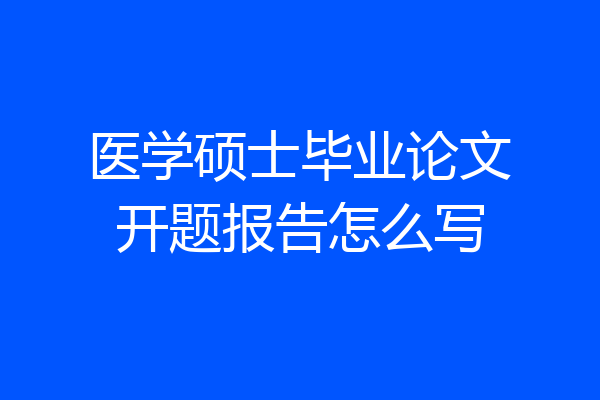 医学硕士毕业论文开题报告怎么写