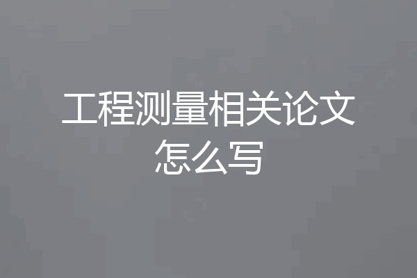 工程测量相关论文怎么写
