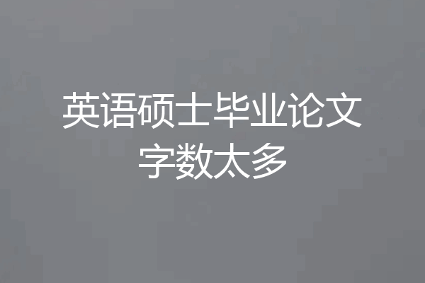英语硕士毕业论文字数太多