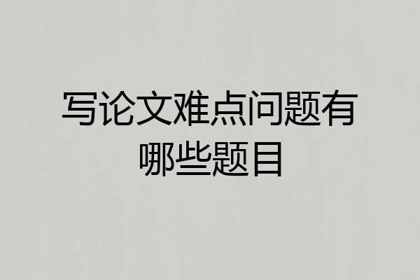 写论文难点问题有哪些题目