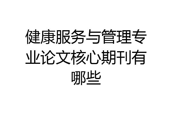 健康服务与管理专业论文核心期刊有哪些