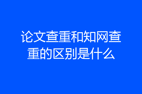论文查重和知网查重的区别是什么