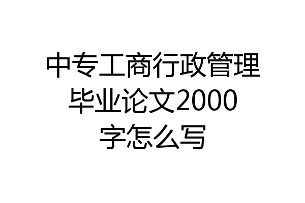 中专工商行政管理毕业论文2000字怎么写