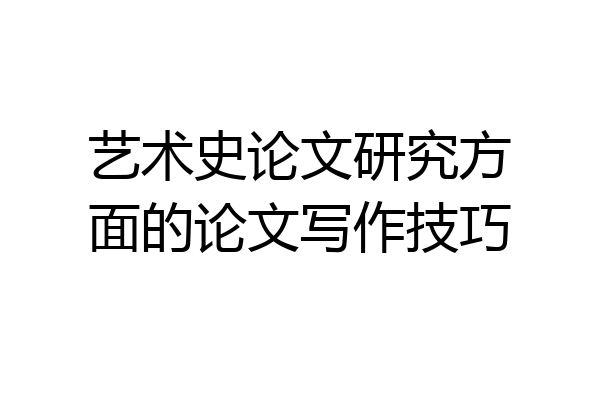 艺术史论文研究方面的论文写作技巧
