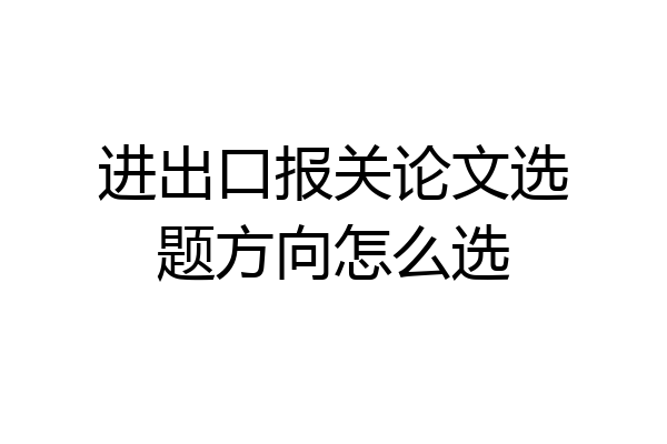 进出口报关论文选题方向怎么选