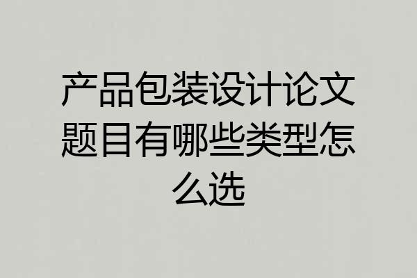 产品包装设计论文题目有哪些类型怎么选