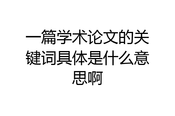 一篇学术论文的关键词具体是什么意思啊