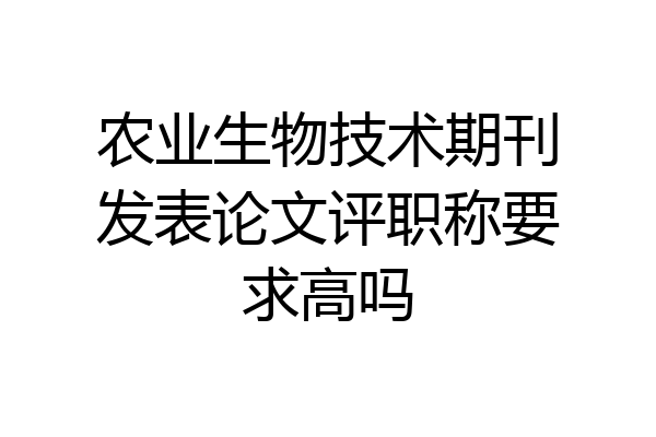 农业生物技术期刊发表论文评职称要求高吗