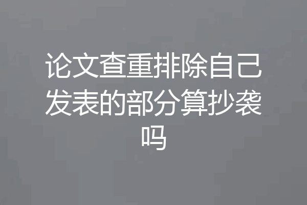 论文查重排除自己发表的部分算抄袭吗