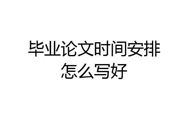 毕业论文时间安排怎么写好