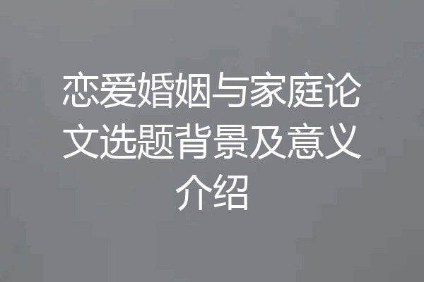 恋爱婚姻与家庭论文选题背景及意义介绍