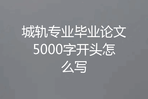 城轨专业毕业论文5000字开头怎么写