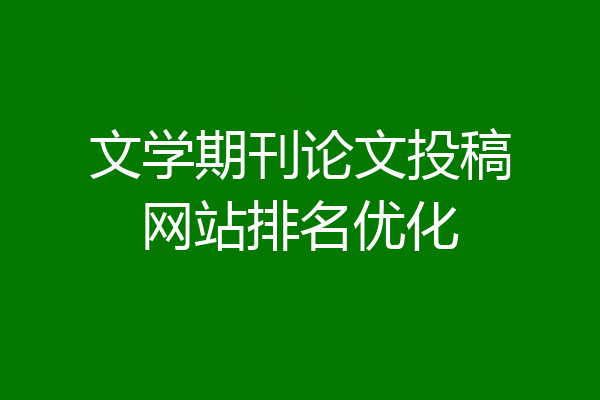 文学期刊论文投稿网站排名优化