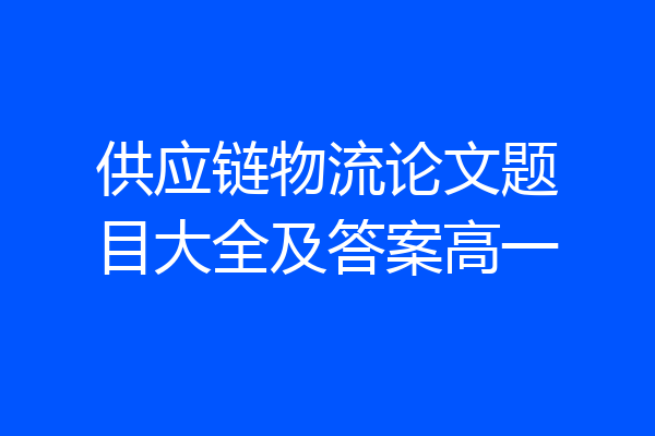 供应链物流论文题目大全及答案高一