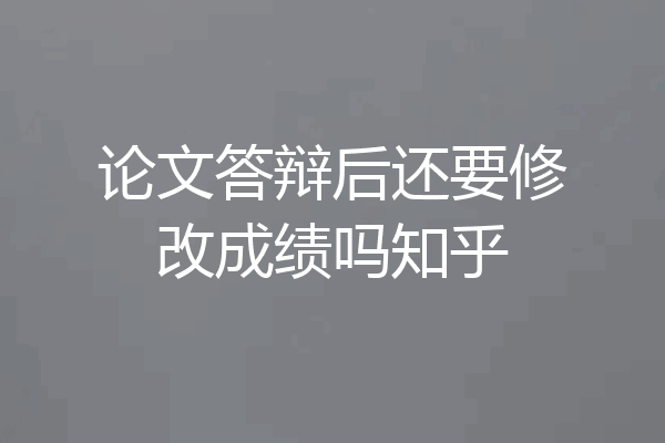 论文答辩后还要修改成绩吗知乎