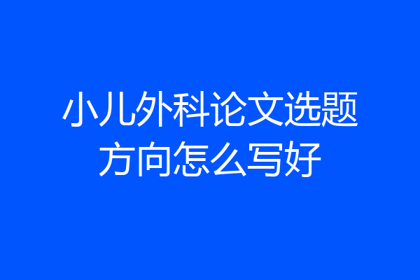 小儿外科论文选题方向怎么写好