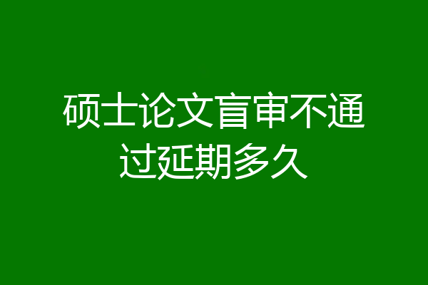 硕士论文盲审不通过延期多久