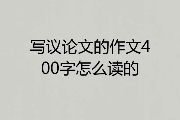 写议论文的作文400字怎么读的