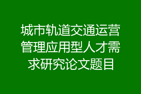 城市轨道交通运营管理应用型人才需求研究论文题目
