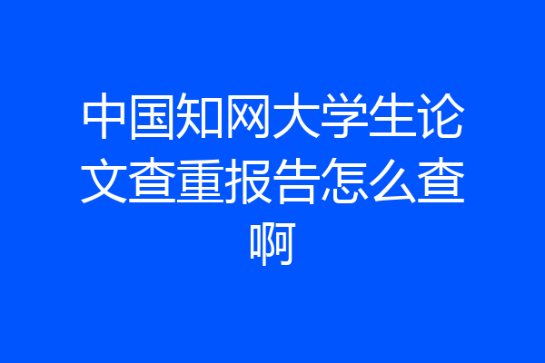 中国知网大学生论文查重报告怎么查啊