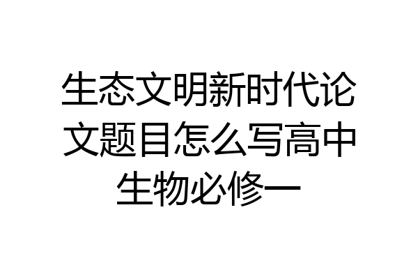 生态文明新时代论文题目怎么写高中生物必修一