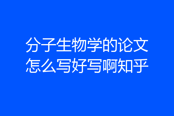 分子生物学的论文怎么写好写啊知乎