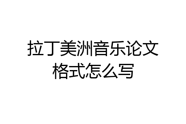 拉丁美洲音乐论文格式怎么写