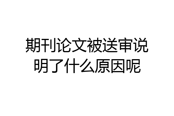 期刊论文被送审说明了什么原因呢
