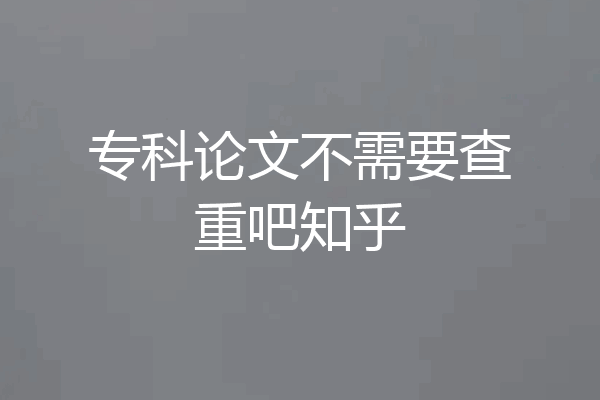 专科论文不需要查重吧知乎