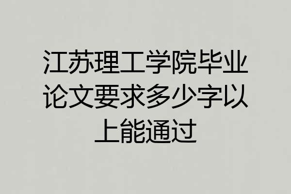 江苏理工学院毕业论文要求多少字以上能通过