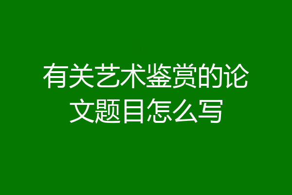 有关艺术鉴赏的论文题目怎么写